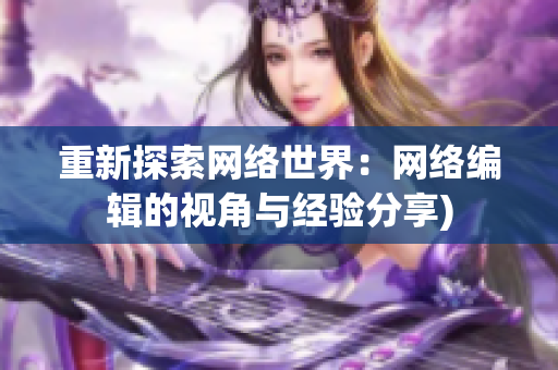 重新探索网络世界：网络编辑的视角与经验分享)