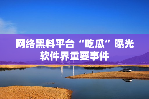 网络黑料平台“吃瓜”曝光软件界重要事件