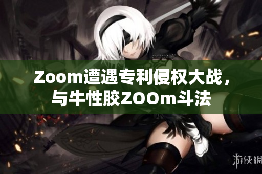 Zoom遭遇专利侵权大战，与牛性胶ZOOm斗法