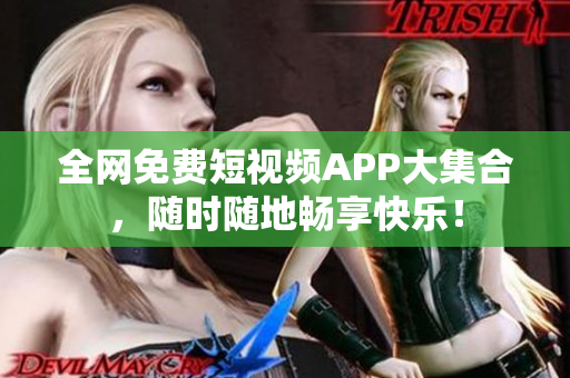 全网免费短视频APP大集合，随时随地畅享快乐！