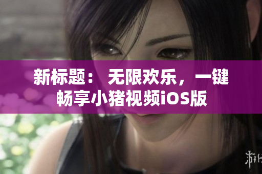新标题： 无限欢乐，一键畅享小猪视频iOS版