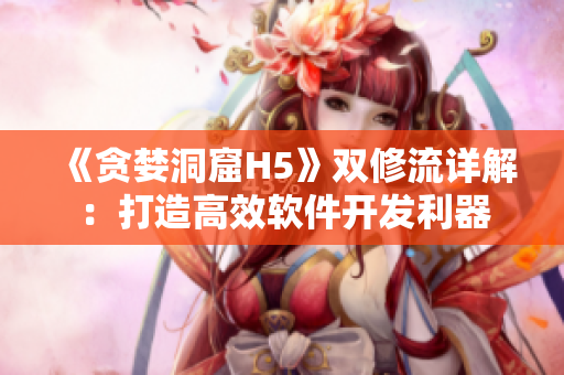 《贪婪洞窟H5》双修流详解：打造高效软件开发利器