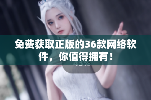 免费获取正版的36款网络软件，你值得拥有！