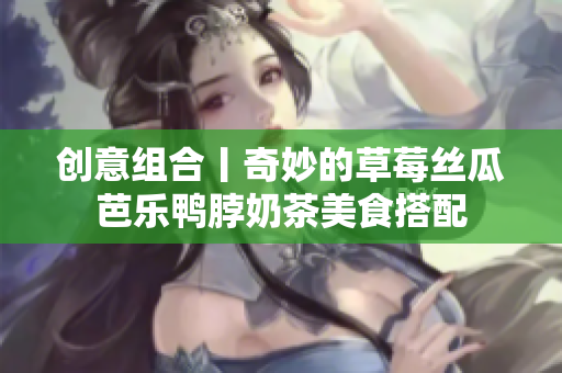 创意组合丨奇妙的草莓丝瓜芭乐鸭脖奶茶美食搭配