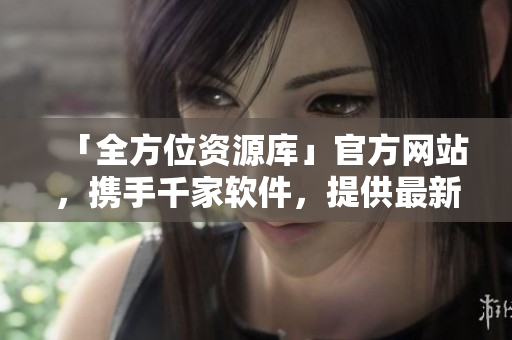 「全方位资源库」官方网站，携手千家软件，提供最新软件资源！