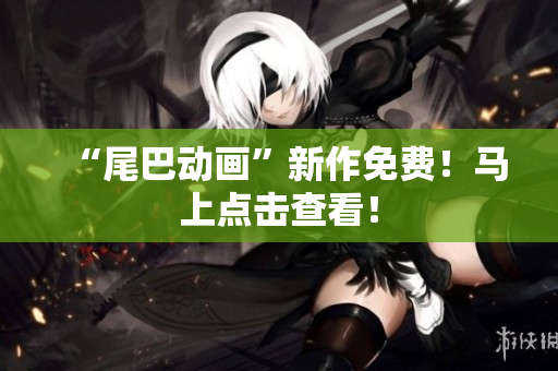 “尾巴动画”新作免费！马上点击查看！