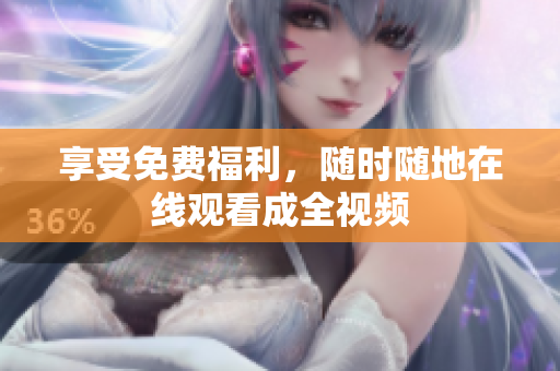 享受免费福利，随时随地在线观看成全视频