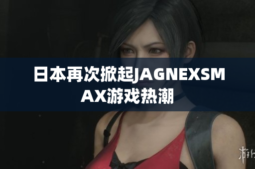 日本再次掀起JAGNEXSMAX游戏热潮