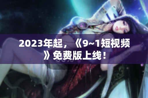 2023年起，《9~1短视频》免费版上线！