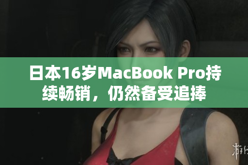 日本16岁MacBook Pro持续畅销，仍然备受追捧