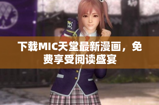 下载MIC天堂最新漫画，免费享受阅读盛宴