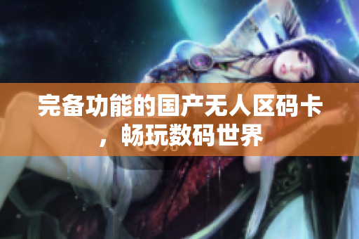 完备功能的国产无人区码卡，畅玩数码世界