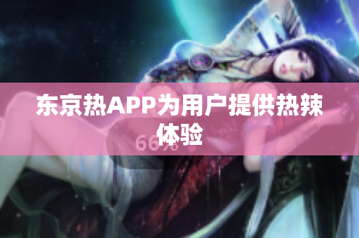 东京热APP为用户提供热辣体验