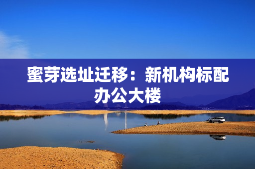 蜜芽选址迁移：新机构标配办公大楼