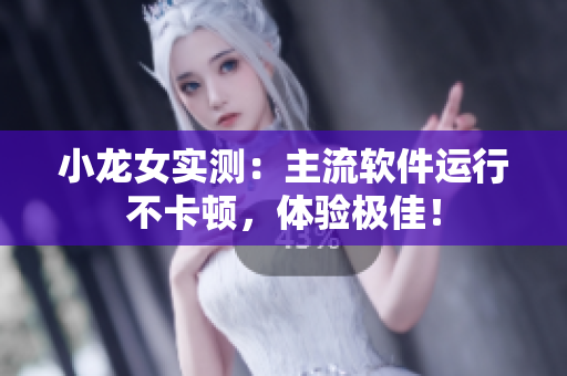 小龙女实测：主流软件运行不卡顿，体验极佳！
