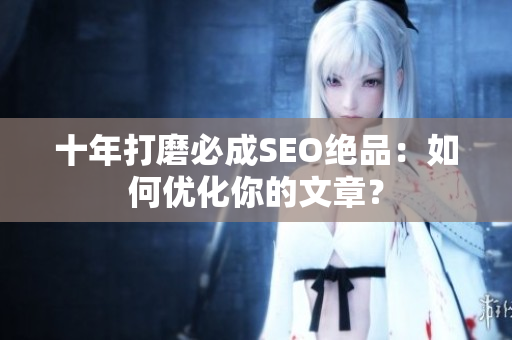 十年打磨必成SEO绝品：如何优化你的文章？