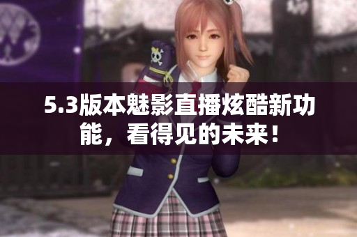 5.3版本魅影直播炫酷新功能，看得见的未来！