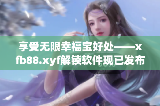 享受无限幸福宝好处——xfb88.xyf解锁软件现已发布