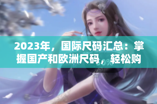 2023年，国际尺码汇总：掌握国产和欧洲尺码，轻松购物