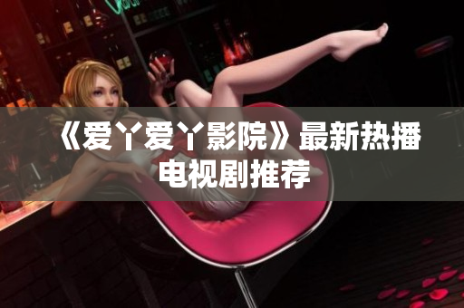 《爱丫爱丫影院》最新热播电视剧推荐