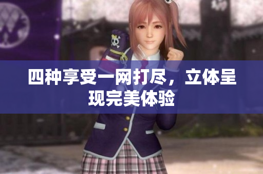 四种享受一网打尽，立体呈现完美体验