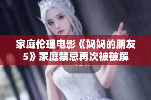 家庭伦理电影《妈妈的朋友5》家庭禁忌再次被破解