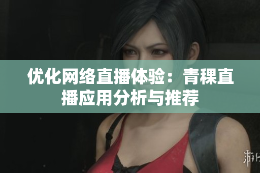 优化网络直播体验：青稞直播应用分析与推荐