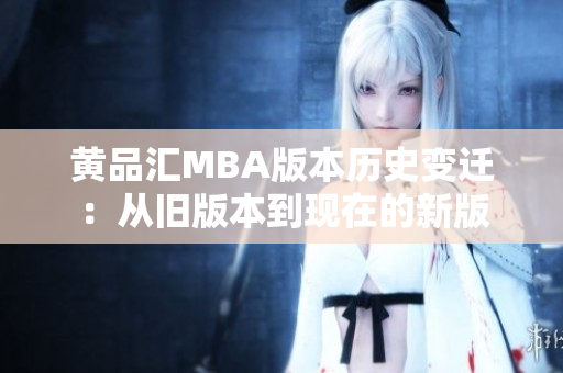 黄品汇MBA版本历史变迁：从旧版本到现在的新版