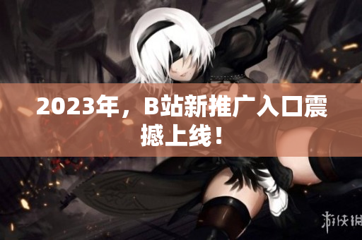 2023年，B站新推广入口震撼上线！