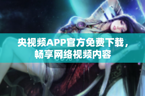 央视频APP官方免费下载，畅享网络视频内容