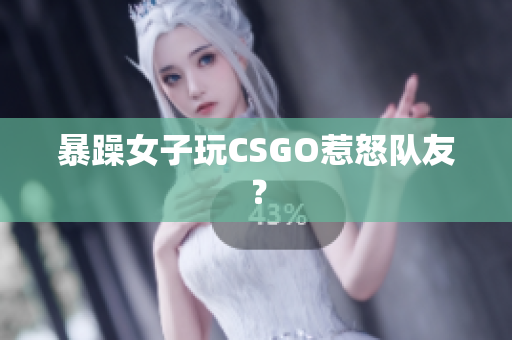 暴躁女子玩CSGO惹怒队友？