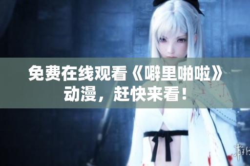 免费在线观看《噼里啪啦》动漫，赶快来看！