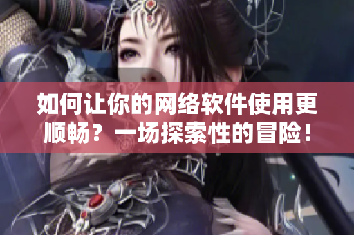 如何让你的网络软件使用更顺畅？一场探索性的冒险！