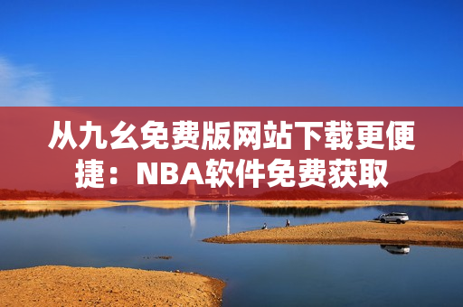 从九幺免费版网站下载更便捷：NBA软件免费获取