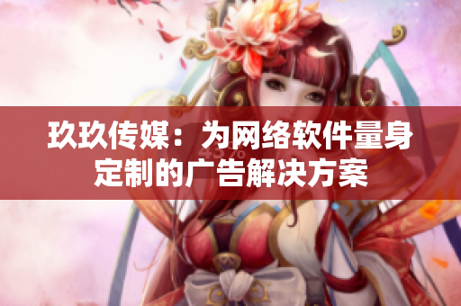 玖玖传媒：为网络软件量身定制的广告解决方案