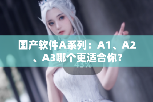 国产软件A系列：A1、A2、A3哪个更适合你？