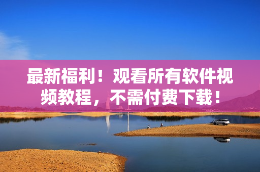 最新福利！观看所有软件视频教程，不需付费下载！