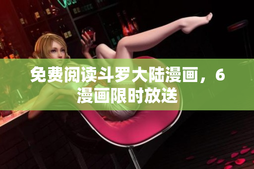 免费阅读斗罗大陆漫画，6漫画限时放送