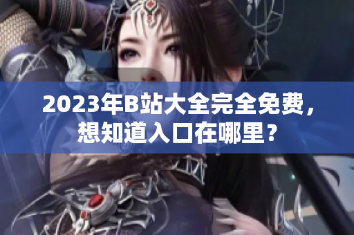 2023年B站大全完全免费，想知道入口在哪里？
