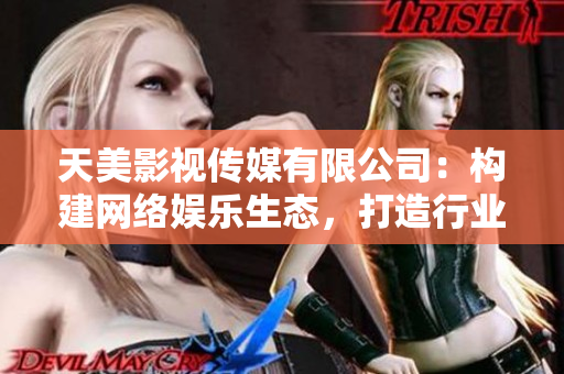 天美影视传媒有限公司：构建网络娱乐生态，打造行业领先的软件产品。