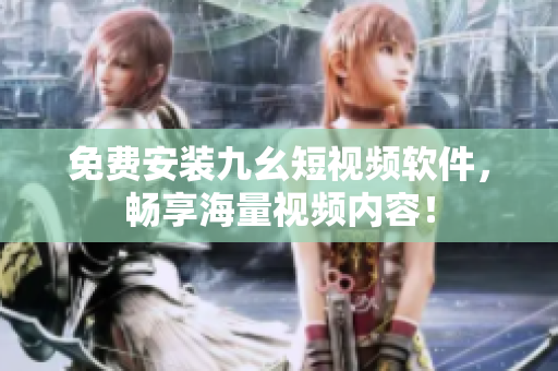免费安装九幺短视频软件，畅享海量视频内容！