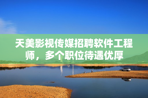 天美影视传媒招聘软件工程师，多个职位待遇优厚