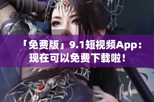 「免费版」9.1短视频App：现在可以免费下载啦！