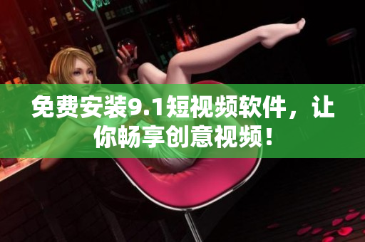 免费安装9.1短视频软件，让你畅享创意视频！