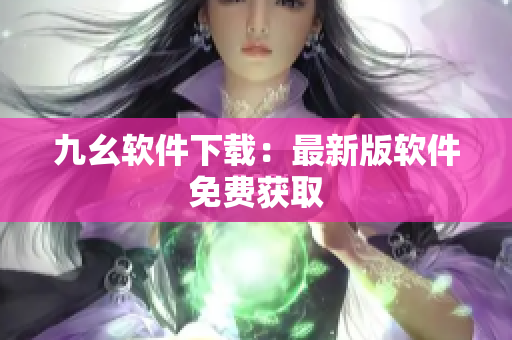 九幺软件下载：最新版软件免费获取