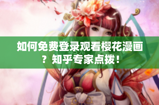 如何免费登录观看樱花漫画？知乎专家点拨！
