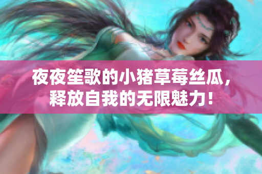 夜夜笙歌的小猪草莓丝瓜，释放自我的无限魅力！