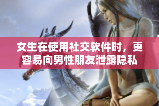 女生在使用社交软件时，更容易向男性朋友泄露隐私
