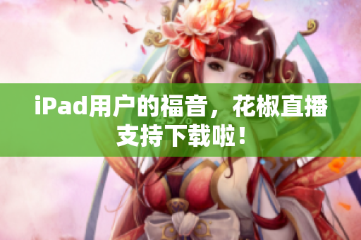 iPad用户的福音，花椒直播支持下载啦！