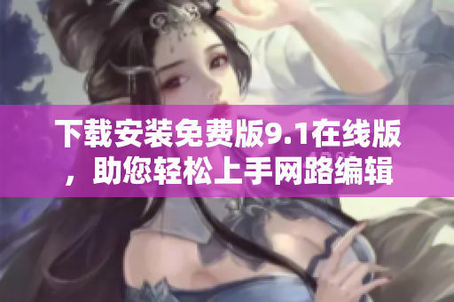 下载安装免费版9.1在线版，助您轻松上手网路编辑